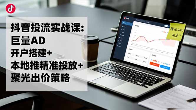 抖音投流实战课:巨量AD开户搭建+本地推精准投放+聚光出价策略,成本降低40%-副业宝典
