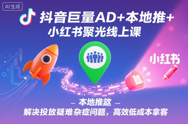 抖音巨量AD+本地推+小红书聚光线上课，解决投放疑难杂症问题，高效低成本拿客-副业宝典