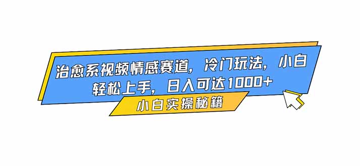 治愈系视频情感赛道，冷门玩法，小白轻松上手，日入可达1000+-副业宝典