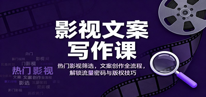 影视文案写作课：热门影视筛选，文案创作全流程，解锁流量密码与版权技巧-副业宝典