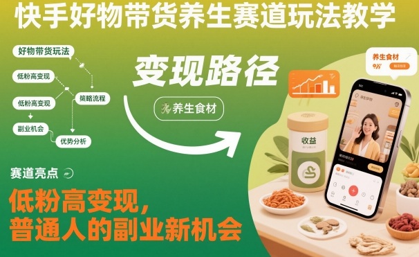 快手好物带货养生赛道玩法教学，低粉高变现，普通人的副业新机会-副业宝典