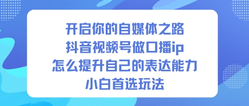 开启你的自媒体之路，抖音视频号做口播ip，怎么提升自己的表达能力，小白首选玩法-副业宝典