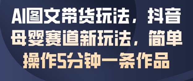 AI图文带货玩法，抖音母婴赛道新玩法，简单操作5分钟一条作品-副业宝典