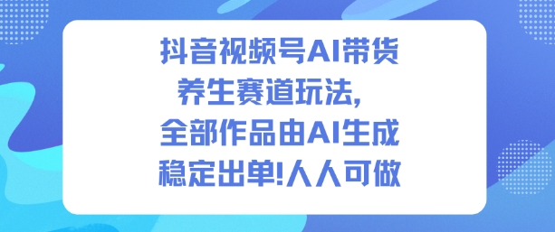 抖音视频号AI带货养生赛道玩法，全部作品由AI生成，发了1500条作品，出了2W多单，人人可做-副业宝典