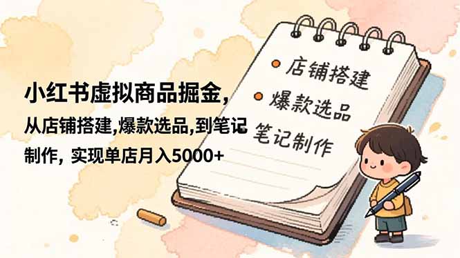 小红书虚拟商品掘金，从店铺搭建,爆款选品,到笔记制作，实现单店月入5000+-副业宝典