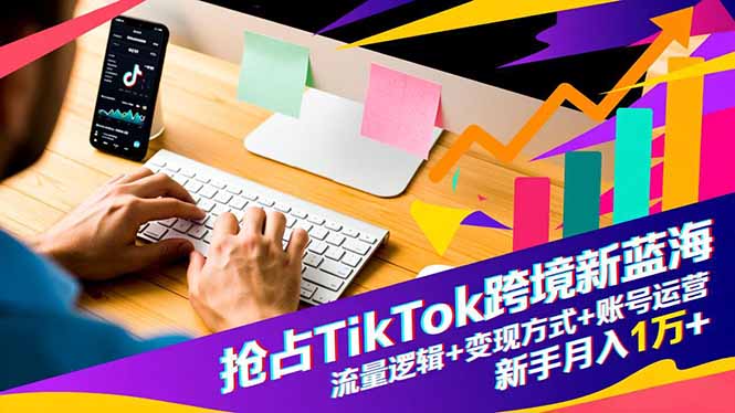 抢占TikTok跨境新蓝海：流量逻辑+变现方式+账号运营，新手月入1万+-副业宝典