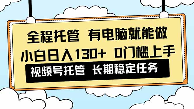 全程托管 解放双手，小白日入130+，视频号 0门槛上手实操-副业宝典