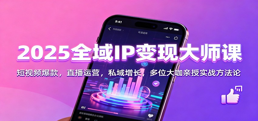 2025全域IP变现大师课：短视频爆款，直播运营，私域增长，多位大咖亲授实战方法论-副业宝典