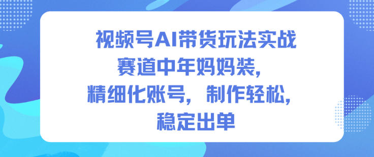视频号AI带货玩法实战，赛道中年妈妈装，精细化账号，制作轻松，稳定出单-副业宝典