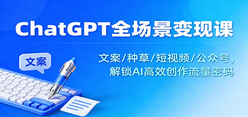 ChatGPT全场景变现课：文案/种草/短视频/公众号，解锁AI高效创作流量密码-副业宝典