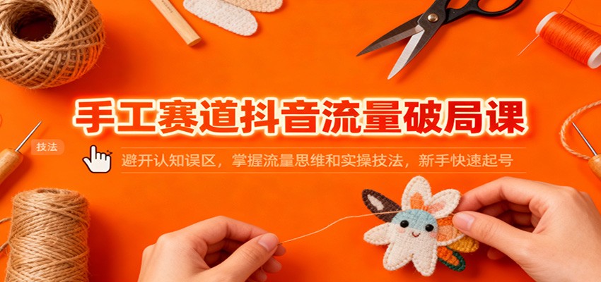 手工赛道抖音流量破局课：避开认知误区，掌握流量思维和实操技法，新手快速起号-副业宝典