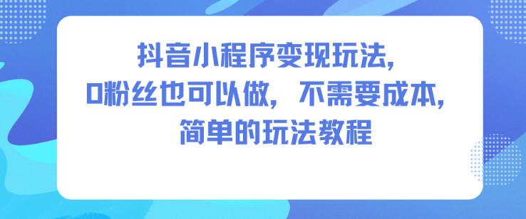 抖音小程序变现玩法，0粉丝也可以做，不需要成本，简单的玩法教程-副业宝典