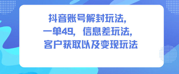 抖音账号解封玩法，一单49，信息差玩法，客户获取以及变现玩法-副业宝典