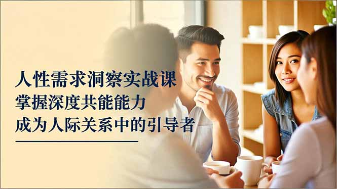 人性需求洞察实战课，掌握深度共感能力，成为人际关系中的引导者-副业宝典