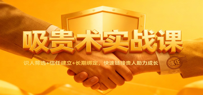 吸贵术实战课：识人筛选+信任建立+长期绑定，快速链接贵人助力成长-副业宝典