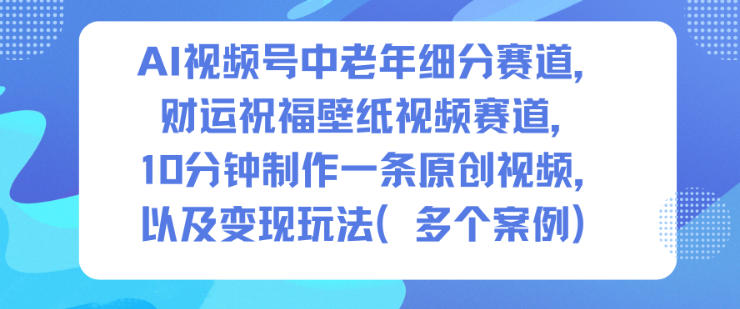 AI视频号中老年细分赛道，财运祝福壁纸视频赛道，10分钟制作一条原创视频，以及变现玩法-副业宝典