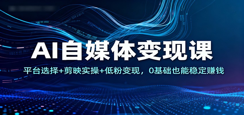 AI自媒体变现课：平台选择+剪映实操+低粉变现，0基础也能稳定赚钱-副业宝典
