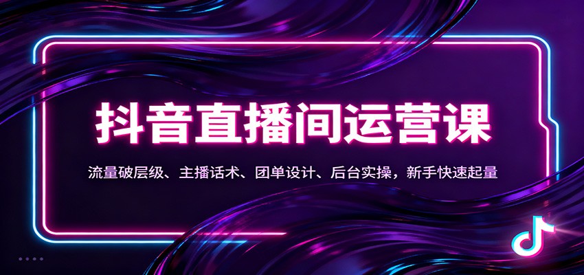 抖音同城直播间运营课：流量破层级、主播话术、团单设计、后台实操，新手快速起量-副业宝典