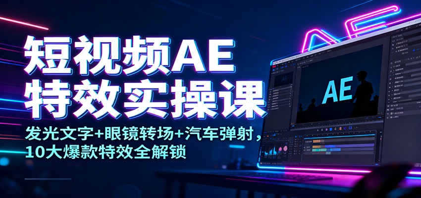 短视频AE特效实操课：发光文字+眼镜转场+汽车弹射，10大爆款特效全解锁-副业宝典