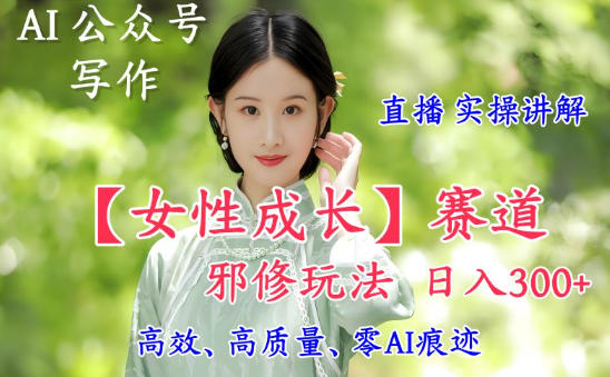 AI写作【女性成长】赛道内容邪修玩法，日入5张+，直播落地实操讲解-副业宝典