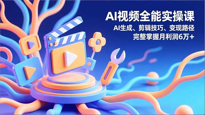 AI视频全能实操课，AI生成、剪辑技巧、变现路径，完整掌握月利润6万+-副业宝典