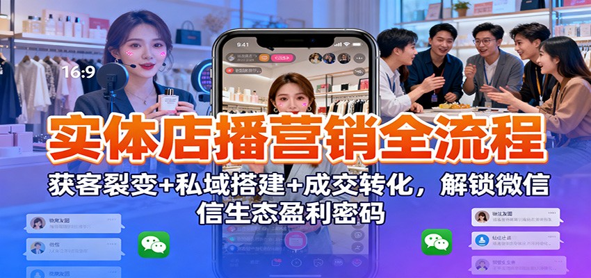 实体店播营销全流程：获客裂变+私域搭建+成交转化，解锁微信生态盈利密码-副业宝典