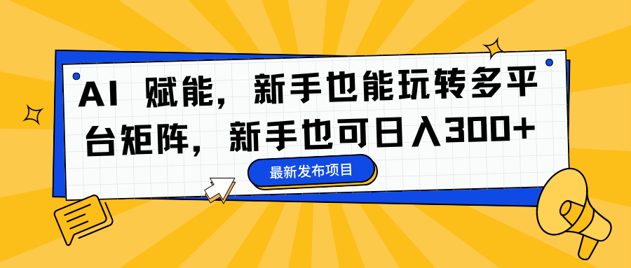 AI 赋能，新手也能玩转多平台矩阵，新手也可日入300+-副业宝典