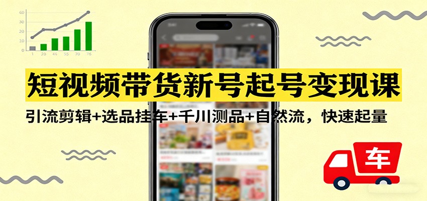 短视频带货新号起号变现课：引流剪辑+选品挂车+千川测品+自然流，快速起量-副业宝典