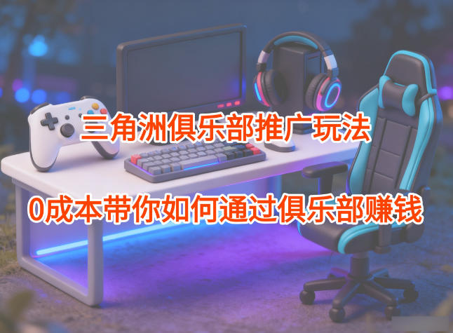 项目拆解：三角洲俱乐部推广玩法，0成本带你如何通过俱乐部賺钱-副业宝典