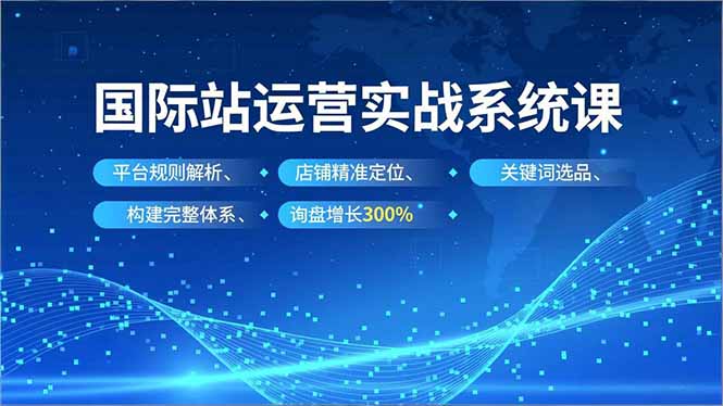 国际站运营实战系统课，平台规则解析、店铺精准定位、关键词选品，构建完整体系询盘增长300%-副业宝典