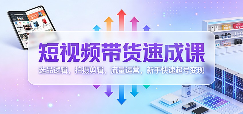短视频带货速成课：选品逻辑，拍摄剪辑，流量运营，新手快速起号变现-副业宝典