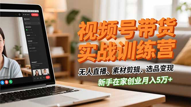 视频号带货实战训练营，无人直播、素材剪辑、选品变现，新手在家创业月入5万+-副业宝典