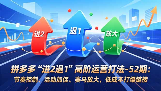 拼多多“进2退1”高阶运营打法-52期：节奏控制、活动加权、赛马放大，低成本打爆链接-副业宝典