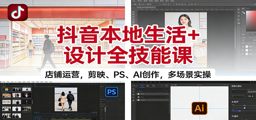 抖音本地生活+设计全技能课：店铺运营，剪映、PS、AI创作，多场景实操-副业宝典