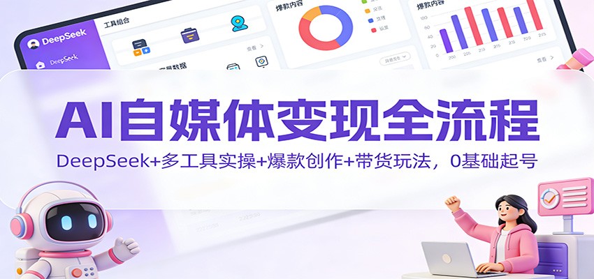 AI自媒体变现全流程：DeepSeek+多工具实操+爆款创作+带货玩法，0基础起号-副业宝典