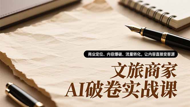 文旅商家AI破卷实战课，商业定位、内容爆破、流量转化，让内容直接变客源-副业宝典