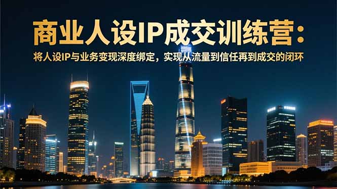 商业人设IP成交训练营-12月：将人设IP与业务变现深度绑定，从流量到信任再到成交闭环-副业宝典