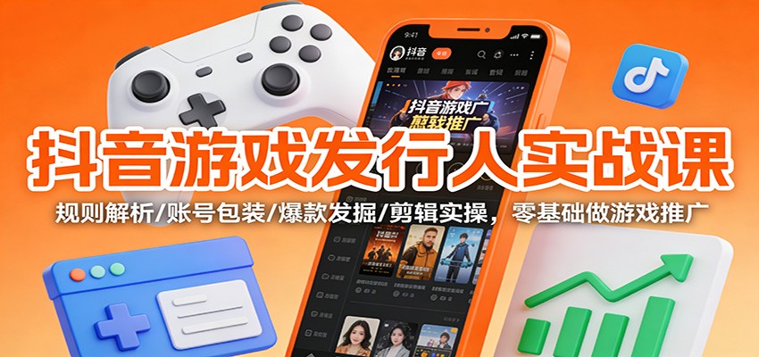 抖音游戏发行人实战课：规则解析/账号包装/爆款发掘 /剪辑实操，零基础做游戏推广-副业宝典