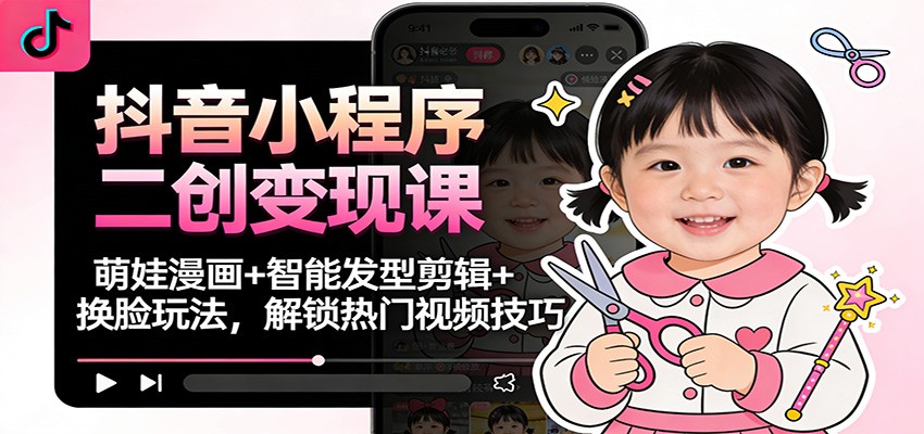 抖音小程序二创变现课：萌娃漫画+智能发型剪辑+换脸玩法，解锁热门视频技巧-副业宝典