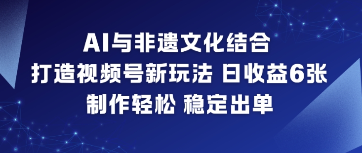 AI与非遗文化结合，打造视频号新玩法，日收益6张，制作轻松，稳定出单-副业宝典