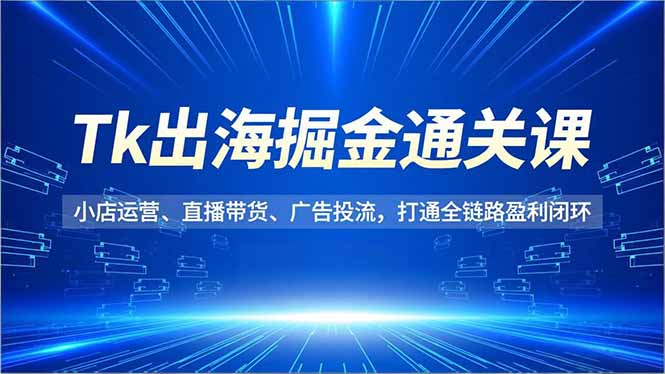 Tk出海掘金通关课，小店运营、直播带货、广告投流，打通全链路盈利闭环-副业宝典