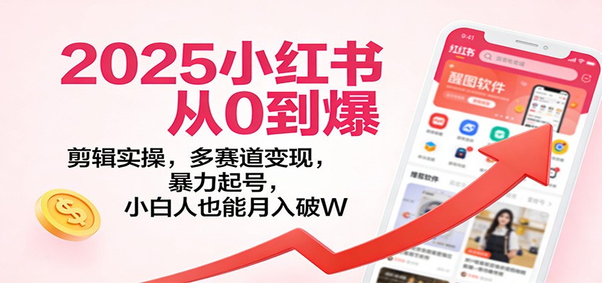 2025小红书从0到爆：剪辑实操，多赛道变现，暴力起号，零基础也能月入破W-副业宝典