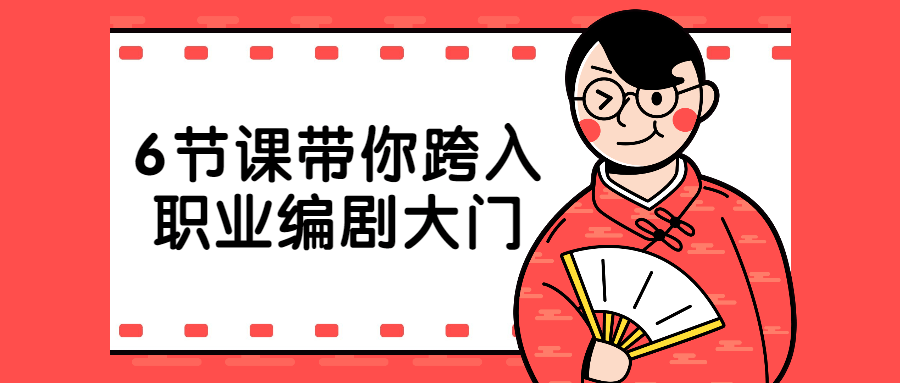 6节课带你跨入职业编剧大门-副业宝典