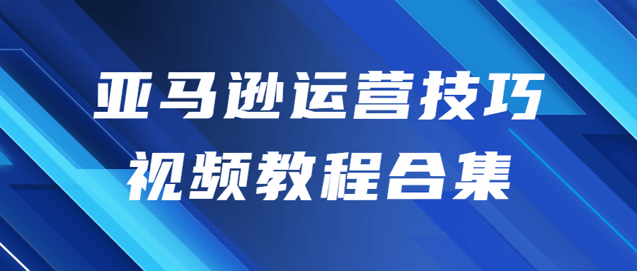亚马逊运营技巧视频教程合集-副业宝典