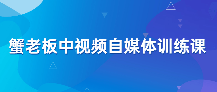 蟹老板中视频自媒体训练课-副业宝典
