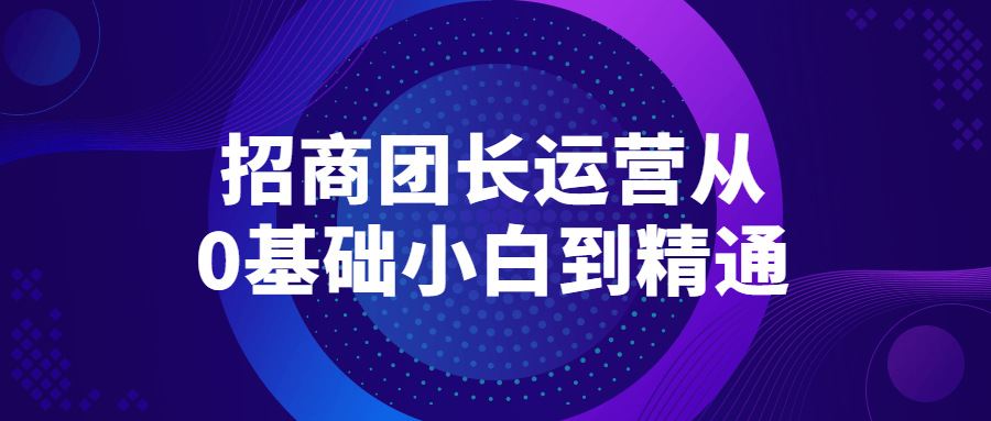 招商团长运营从0基础小白到精通-副业宝典