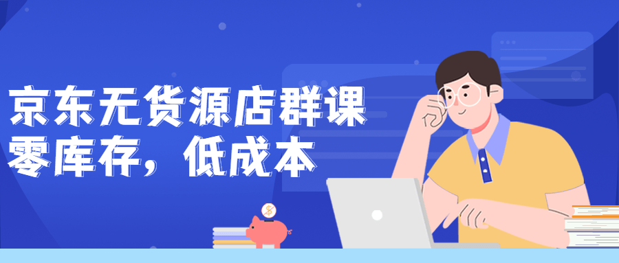 京东无货源店群课：零库存低成本-副业宝典