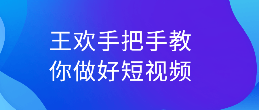 王欢手把手教你做好短视频-副业宝典