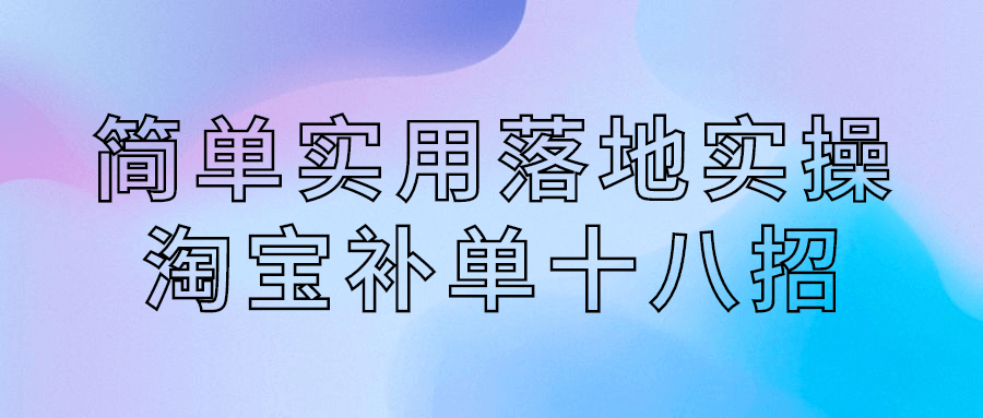 简单实用落地实操淘宝补单十八招-副业宝典