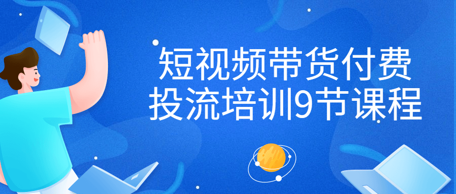短视频带货付费投流培训9节课程-副业宝典